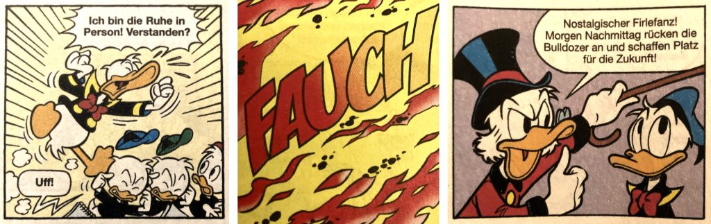 drei Panels aus einem Comic: links: Donald Duck, eine Ente in einem Matrosenanzug schreit, offensichtlich aufgeregt „Ich bin die Ruhe in Person! Verstanden?“, seine drei Neffen halten sich die Ohren zu. Mitte: ein rot-gelber Hintergrund mit züngelnden Flammen, darauf steht in Großbuchstaben das Wort FAUCH. Rechts: Dagobert Duck, eine Ente mit einem Zylinder und einem Gehstock sagt zu seinem Neffen Donald: „Nostalgischer Firlefanz! Morgen Nachmittag rücken die Bulldozer an und schaffen Platz für die Zukunft.“